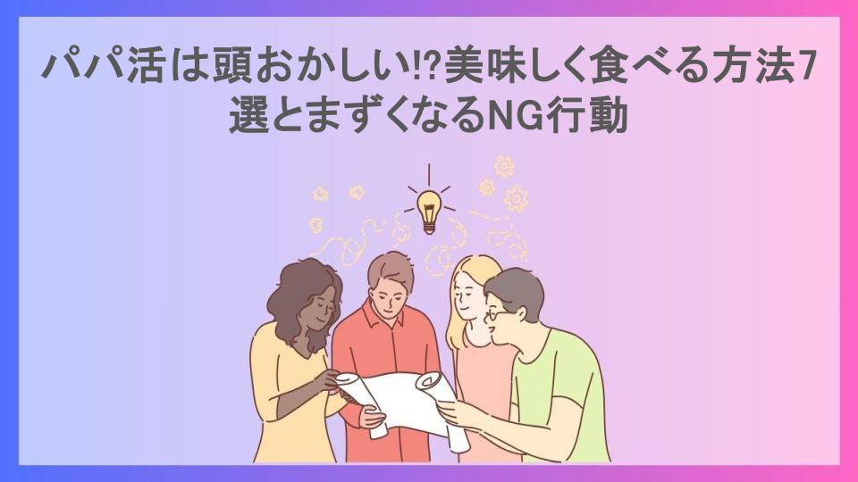 パパ活は頭おかしい!?美味しく食べる方法7選とまずくなるNG行動